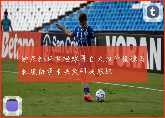 迪尼批评年轻球员自大拉什福德马杜埃凯萨卡共失41次球权