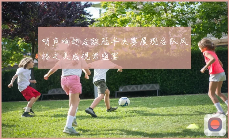 哨声响起后欧冠半决赛展现各队风格之美成视觉盛宴