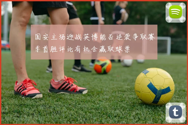 国安主场迎战英博能否逆袭争取赛季首胜评论有机会赢取球票