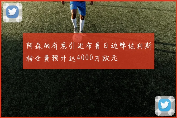 阿森纳有意引进布鲁日边锋佐利斯转会费预计达4000万欧元
