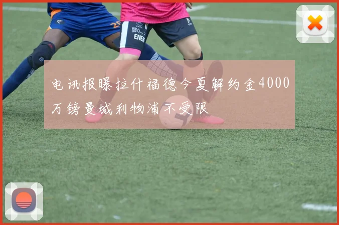 电讯报曝拉什福德今夏解约金4000万镑曼城利物浦不受限
