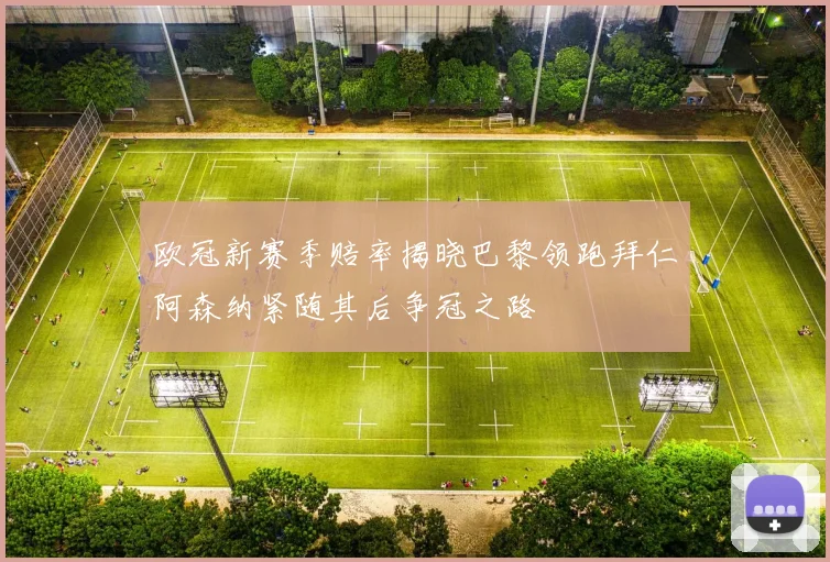 欧冠新赛季赔率揭晓巴黎领跑拜仁阿森纳紧随其后争冠之路