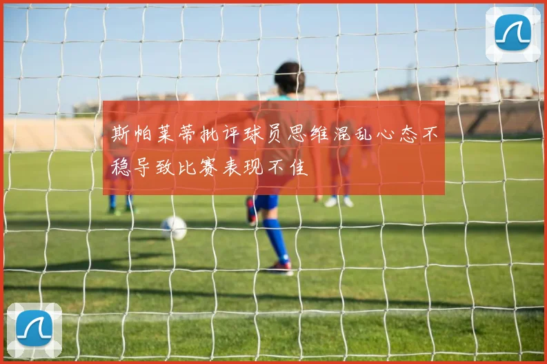 斯帕莱蒂批评球员思维混乱心态不稳导致比赛表现不佳