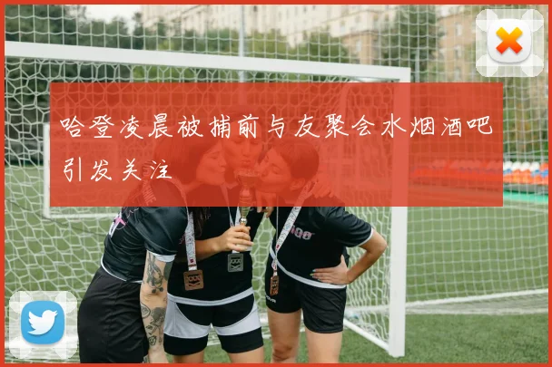 哈登凌晨被捕前与友聚会水烟酒吧引发关注