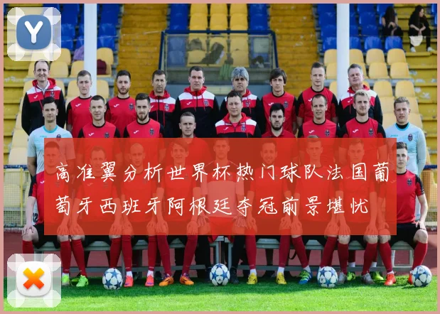 高准翼分析世界杯热门球队法国葡萄牙西班牙阿根廷夺冠前景堪忧