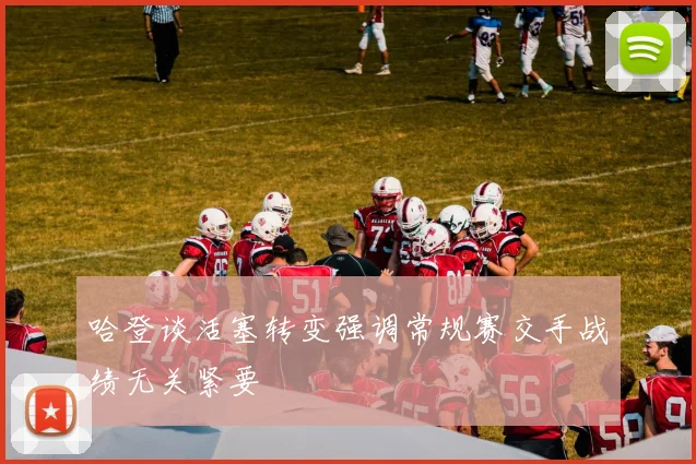 哈登谈活塞转变强调常规赛交手战绩无关紧要