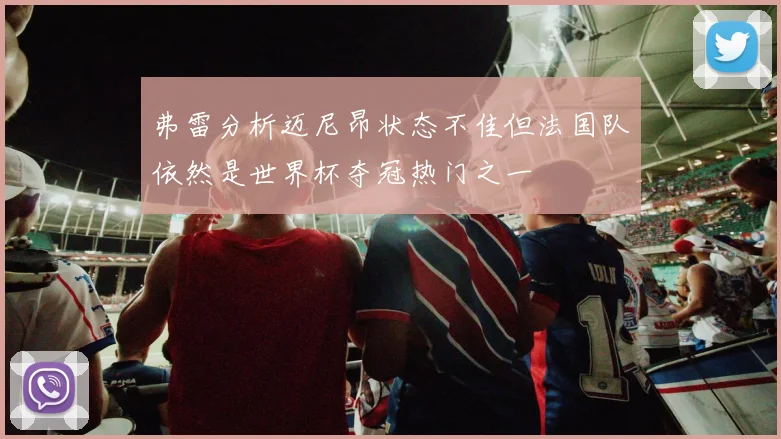 弗雷分析迈尼昂状态不佳但法国队依然是世界杯夺冠热门之一