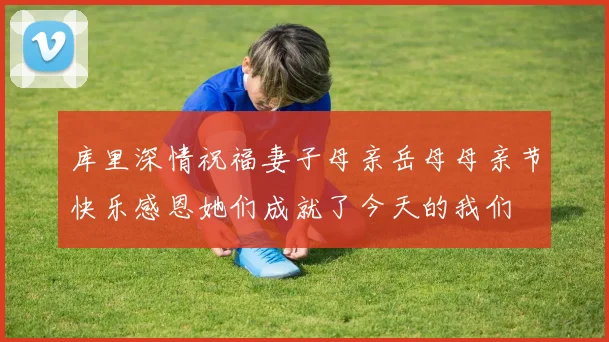 库里深情祝福妻子母亲岳母母亲节快乐感恩她们成就了今天的我们