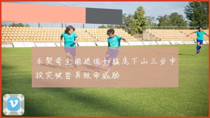 东契奇全能进攻如猛虎下山三分中投突破皆具致命威胁
