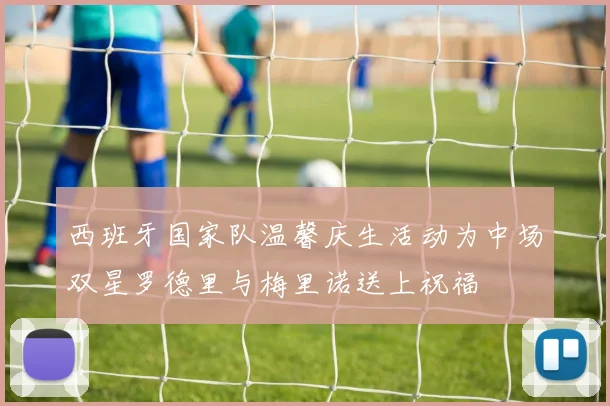 西班牙国家队温馨庆生活动为中场双星罗德里与梅里诺送上祝福
