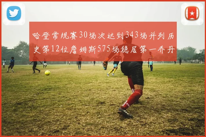 哈登常规赛30场次达到343场并列历史第12位詹姆斯575场稳居第一乔丹紧随其后