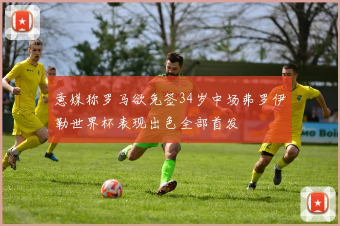意媒称罗马欲免签34岁中场弗罗伊勒世界杯表现出色全部首发