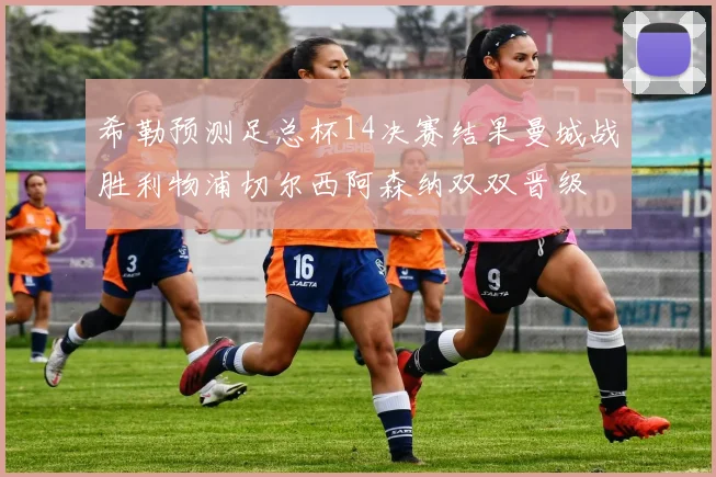希勒预测足总杯14决赛结果曼城战胜利物浦切尔西阿森纳双双晋级