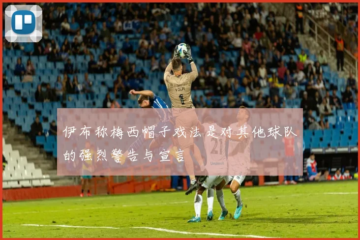 伊布称梅西帽子戏法是对其他球队的强烈警告与宣言