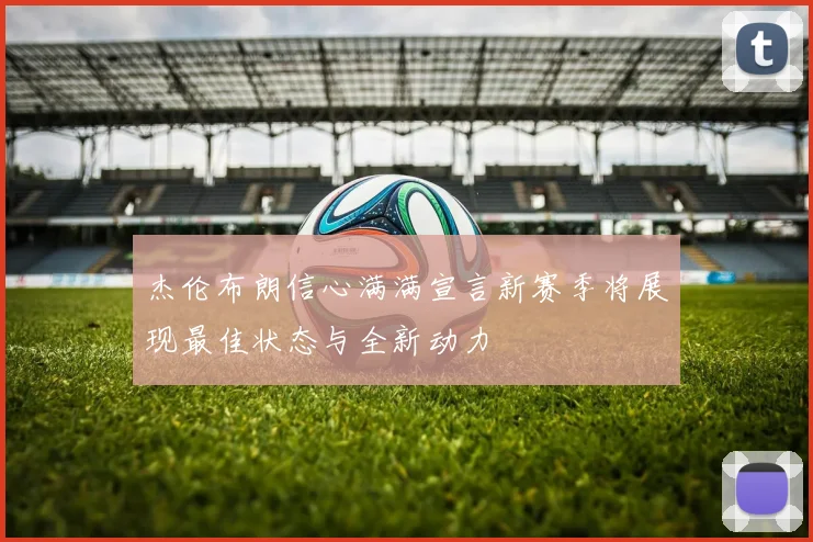 杰伦布朗信心满满宣言新赛季将展现最佳状态与全新动力