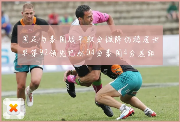 国足与泰国战平积分微降仍稳居世界第92领先巴林04分泰国4分差距