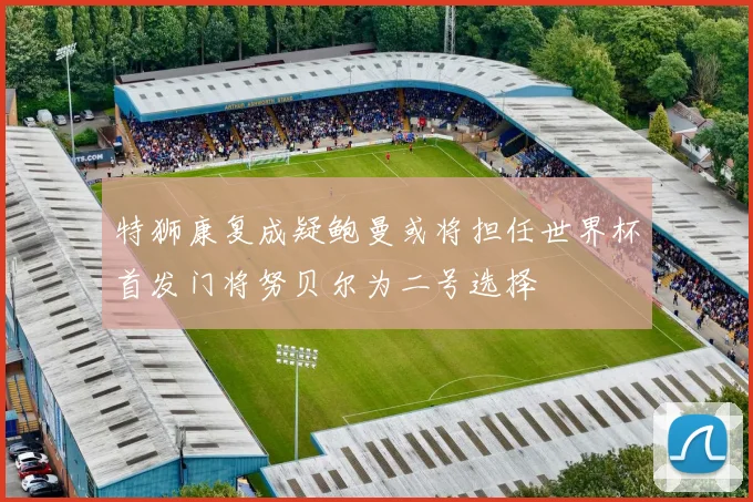 特狮康复成疑鲍曼或将担任世界杯首发门将努贝尔为二号选择