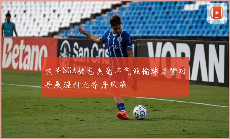 武圣SGA被包夹毫不气馁输球后赞对手展现科比乔丹风范