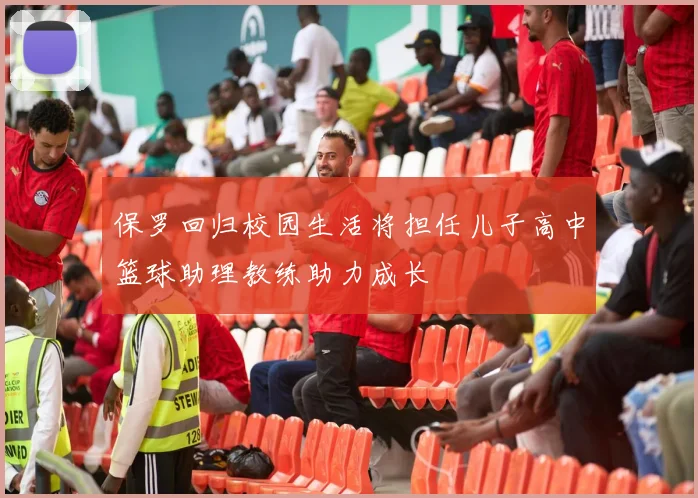 保罗回归校园生活将担任儿子高中篮球助理教练助力成长