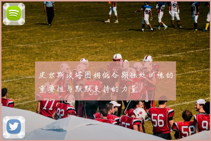 皮尔斯谈塔图姆低谷期独处训练的重要性与默默支持的力量