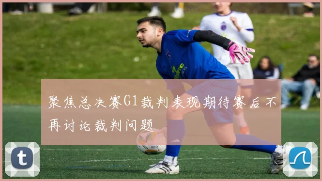 聚焦总决赛G1裁判表现期待赛后不再讨论裁判问题