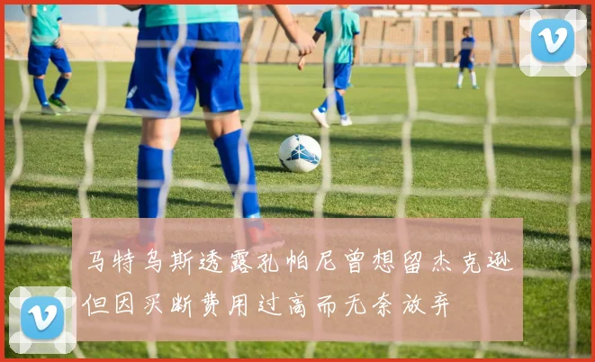 马特乌斯透露孔帕尼曾想留杰克逊但因买断费用过高而无奈放弃