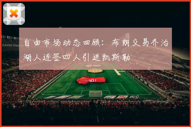 自由市场动态回顾：布朗交易乔治湖人连签四人引进凯斯勒