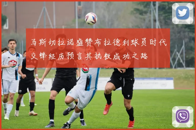马斯切拉诺盛赞布拉德利球员时代交锋经历预言其执教成功之路