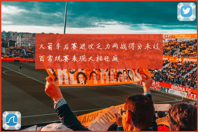 火箭季后赛进攻乏力两战得分未过百常规赛表现大相径庭