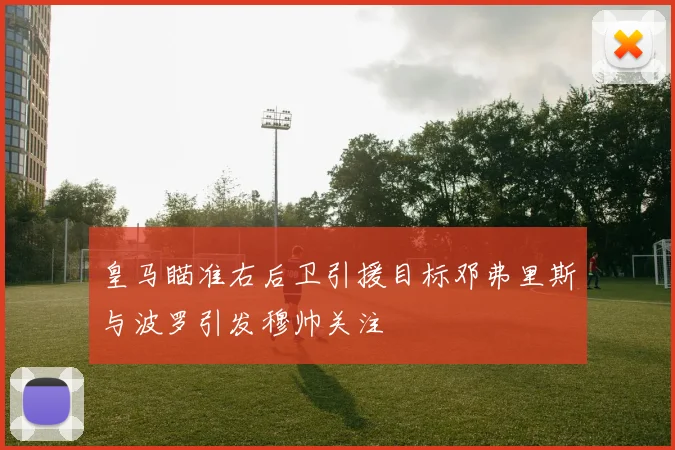 皇马瞄准右后卫引援目标邓弗里斯与波罗引发穆帅关注