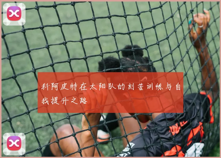 科阿皮特在太阳队的刻苦训练与自我提升之路