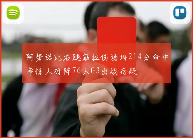 阿努诺比右腿筋拉伤场均214分命中率惊人对阵76人G3出战存疑