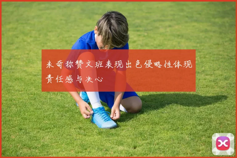 米奇称赞文班表现出色侵略性体现责任感与决心