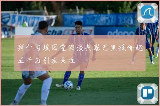 拜仁与埃因霍温谈判塞巴里报价超五千万引发关注