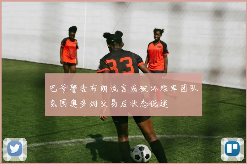 巴爷警告布朗流言或破坏绿军团队氛围奥多姆交易后状态低迷