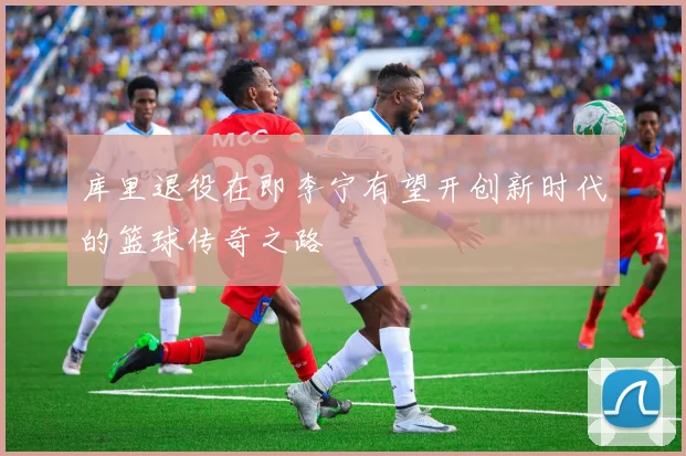 库里退役在即李宁有望开创新时代的篮球传奇之路