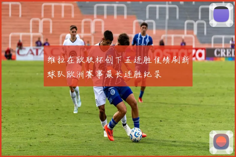 维拉在欧联杯创下五连胜佳绩刷新球队欧洲赛事最长连胜纪录