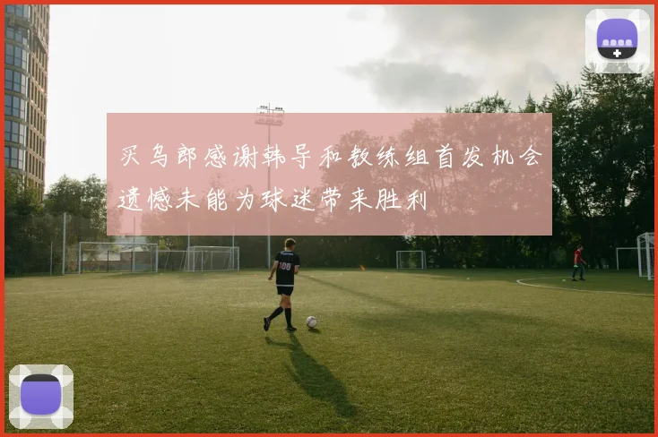 买乌郎感谢韩导和教练组首发机会遗憾未能为球迷带来胜利